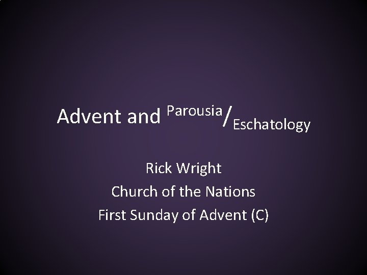 Advent and Parousia/ Eschatology Rick Wright Church of the Nations First Sunday of Advent