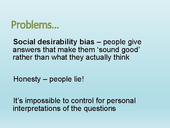 Problems… Social desirability bias – people give answers that make them ‘sound good’ rather Problems… Social desirability bias – people give answers that make them ‘sound good’ rather