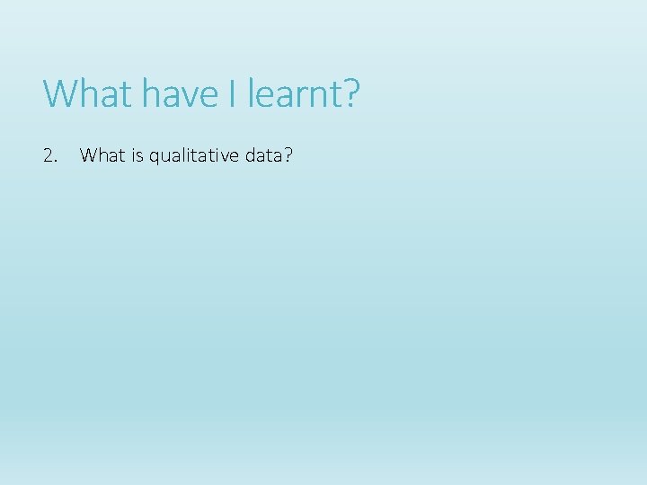 What have I learnt? 2. What is qualitative data? What have I learnt? 2. What is qualitative data?