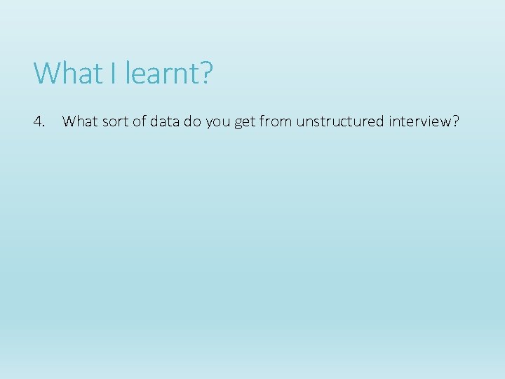 What I learnt? 4. What sort of data do you get from unstructured interview? What I learnt? 4. What sort of data do you get from unstructured interview?