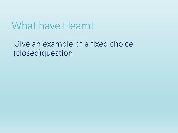 What have I learnt Give an example of a fixed choice (closed)question What have I learnt Give an example of a fixed choice (closed)question