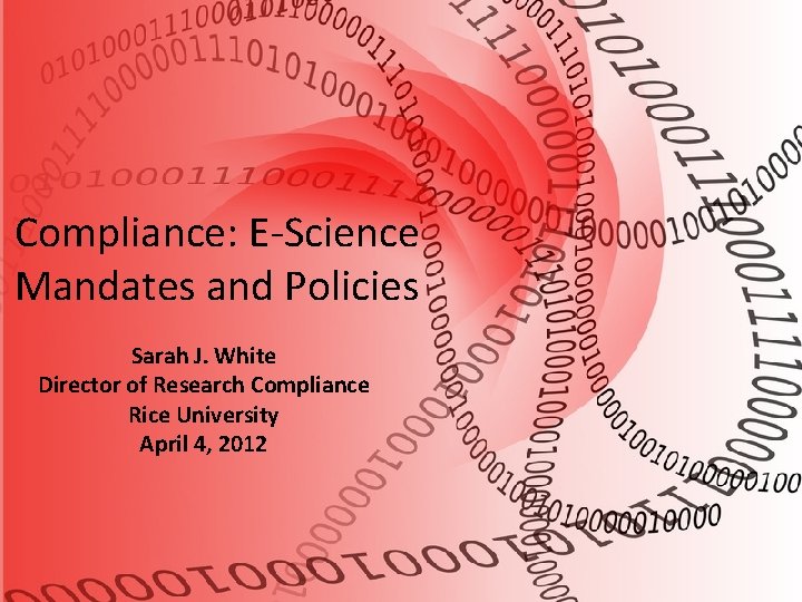 Compliance: E-Science Mandates and Policies Sarah J. White Director of Research Compliance Rice University