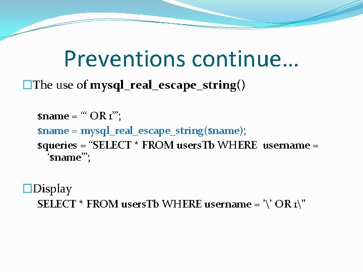 Preventions continue… �The use of mysql_real_escape_string() $name = “‘ OR 1’”; $name = mysql_real_escape_string($name);