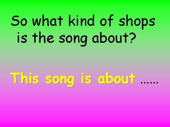 So what kind of shops is the song about? This song is about ……