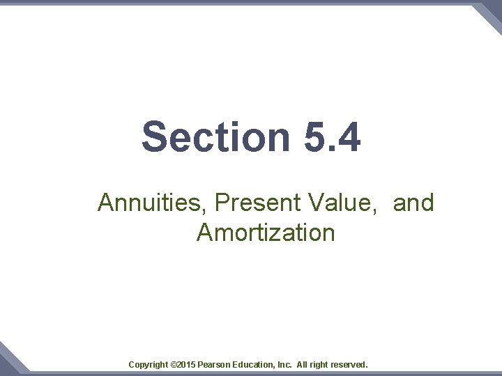 Section 5. 4 Annuities, Present Value, and Amortization Copyright © 2015 Pearson Education, Inc.