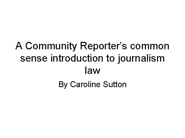 A Community Reporter’s common sense introduction to journalism law By Caroline Sutton 