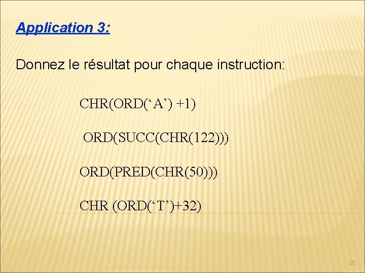 Application 3: Donnez le résultat pour chaque instruction: CHR(ORD(‘A’) +1) ORD(SUCC(CHR(122))) ORD(PRED(CHR(50))) CHR (ORD(‘T’)+32) Application 3: Donnez le résultat pour chaque instruction: CHR(ORD(‘A’) +1) ORD(SUCC(CHR(122))) ORD(PRED(CHR(50))) CHR (ORD(‘T’)+32)