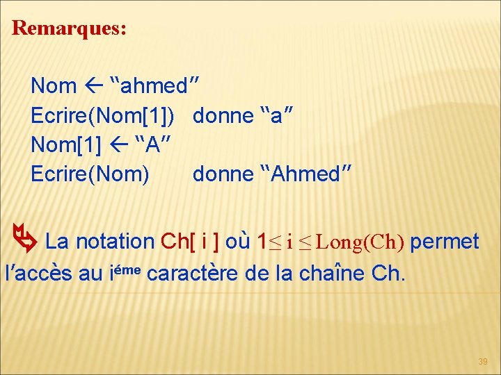 Remarques: Nom ‘‘ahmed’’ Ecrire(Nom[1]) donne ‘‘a’’ Nom[1] ‘‘A’’ Ecrire(Nom) donne ‘‘Ahmed’’ La notation Ch[