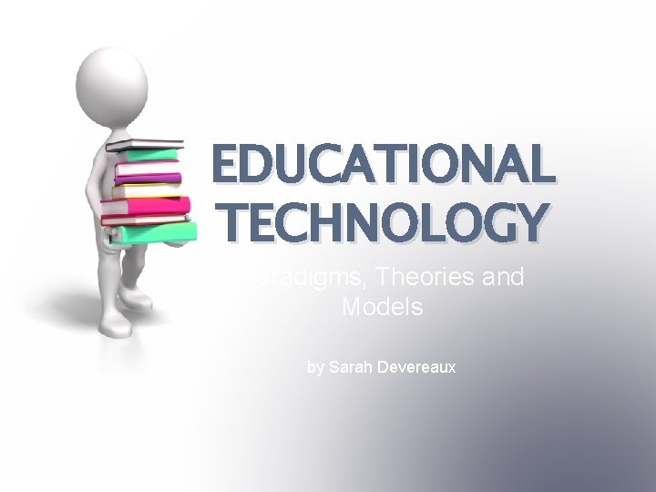 EDUCATIONAL TECHNOLOGY Paradigms, Theories and Models by Sarah Devereaux 