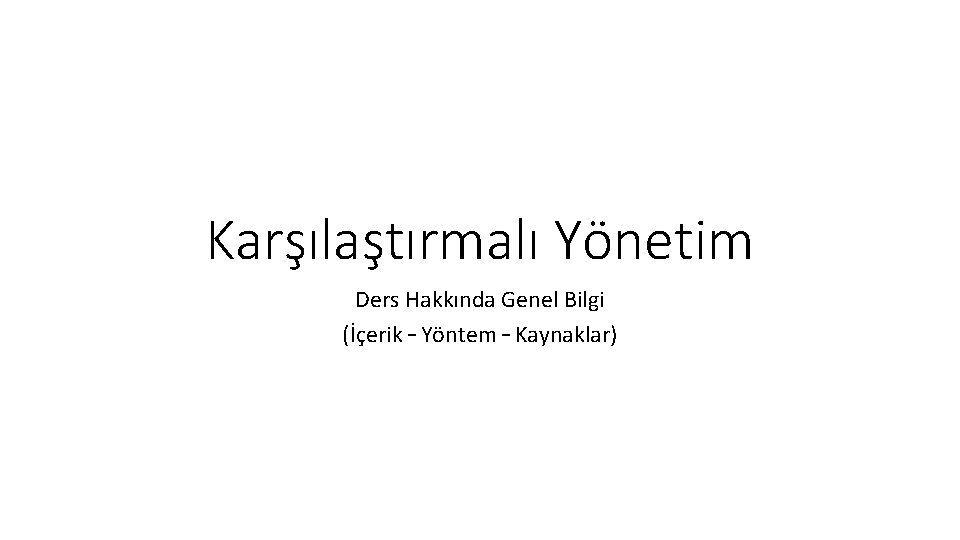 Karşılaştırmalı Yönetim Ders Hakkında Genel Bilgi (İçerik – Yöntem – Kaynaklar) 