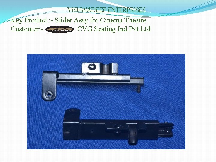 VISHWADEEP ENTERPRISES Key Product : - Slider Assy for Cinema Theatre Customer: CVG Seating