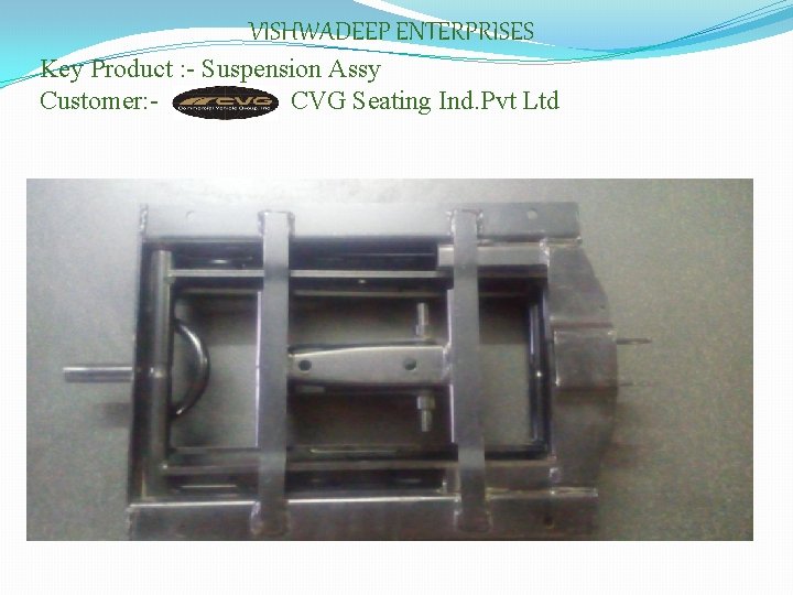 VISHWADEEP ENTERPRISES Key Product : - Suspension Assy Customer: CVG Seating Ind. Pvt Ltd