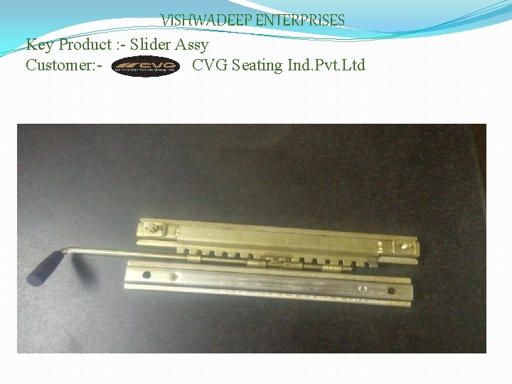 VISHWADEEP ENTERPRISES Key Product : - Slider Assy Customer: CVG Seating Ind. Pvt. Ltd