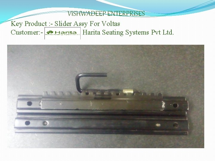 VISHWADEEP ENTERPRISES Key Product : - Slider Assy For Voltas Customer: Harita Seating Systems