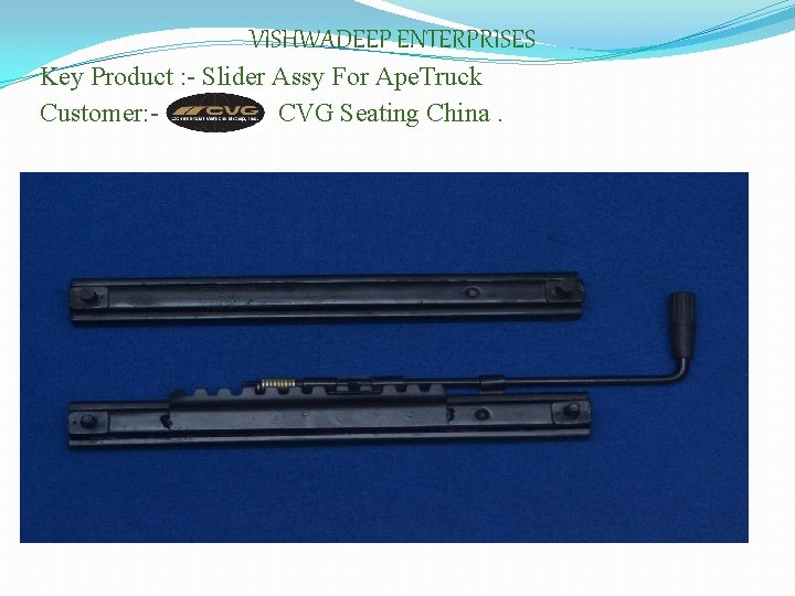 VISHWADEEP ENTERPRISES Key Product : - Slider Assy For Ape. Truck Customer: CVG Seating