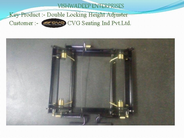 VISHWADEEP ENTERPRISES Key Product : - Double Locking Height Adjuster Customer : CVG Seating