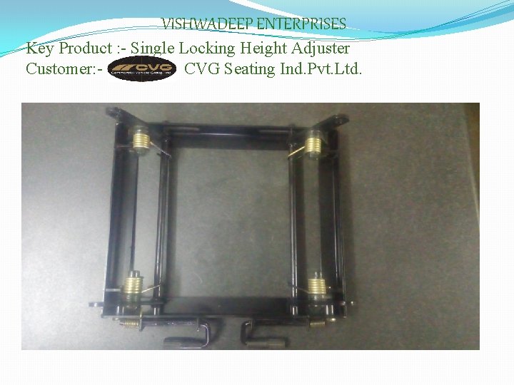 VISHWADEEP ENTERPRISES Key Product : - Single Locking Height Adjuster Customer: CVG Seating Ind.