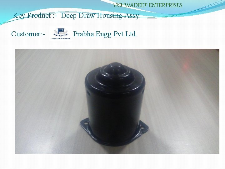 VISHWADEEP ENTERPRISES Key Product : - Deep Draw Housing Assy Customer: - Prabha Engg