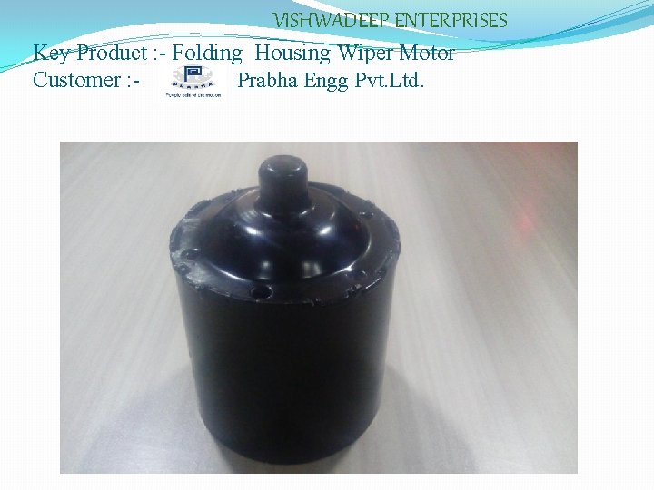 VISHWADEEP ENTERPRISES Key Product : - Folding Housing Wiper Motor Customer : Prabha Engg