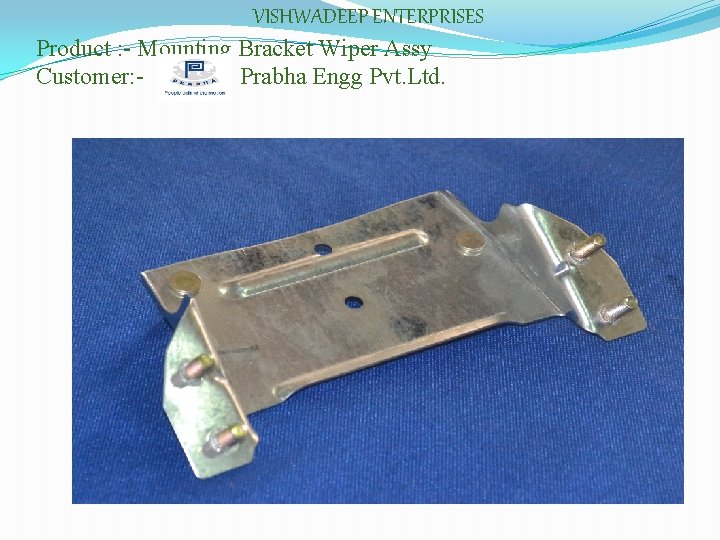 VISHWADEEP ENTERPRISES Product : - Mounting Bracket Wiper Assy Customer: Prabha Engg Pvt. Ltd.