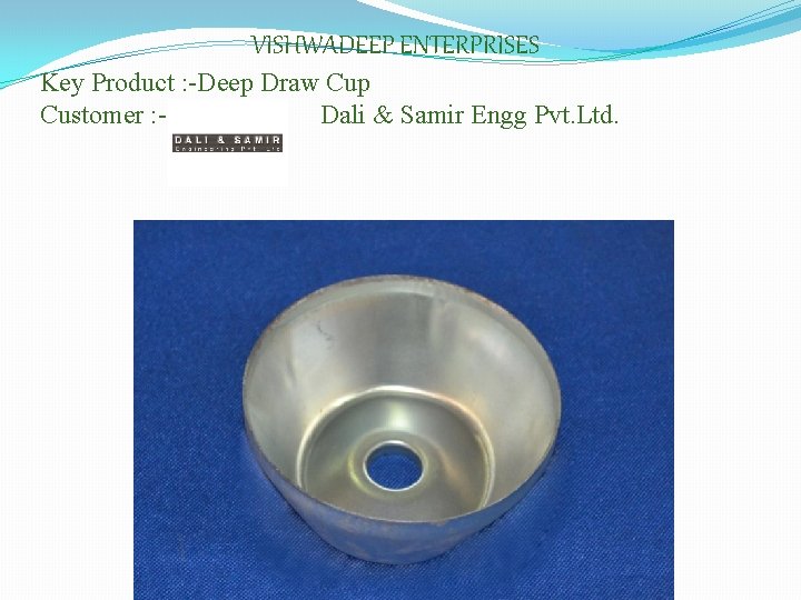 VISHWADEEP ENTERPRISES Key Product : -Deep Draw Cup Customer : Dali & Samir Engg