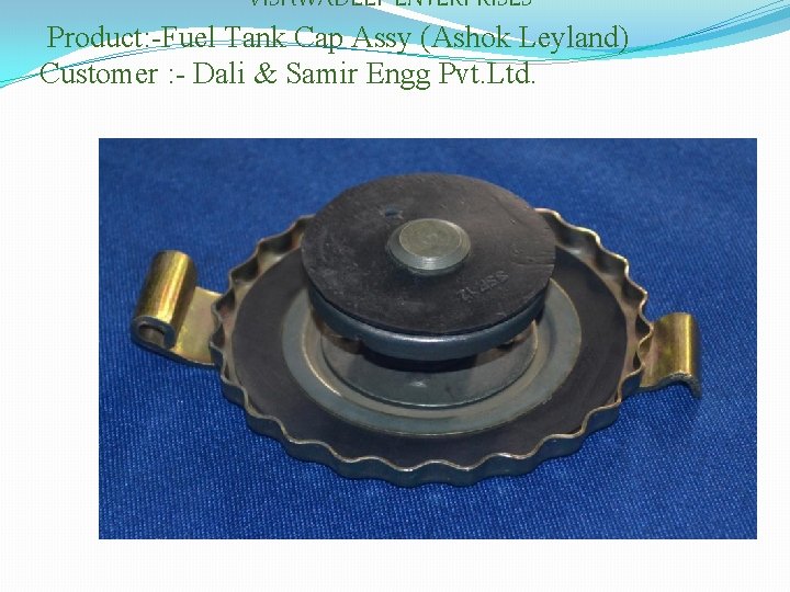 VISHWADEEP ENTERPRISES Product: -Fuel Tank Cap Assy (Ashok Leyland) Customer : - Dali &