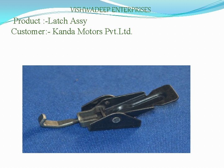 VISHWADEEP ENTERPRISES Product : -Latch Assy Customer: - Kanda Motors Pvt. Ltd. 