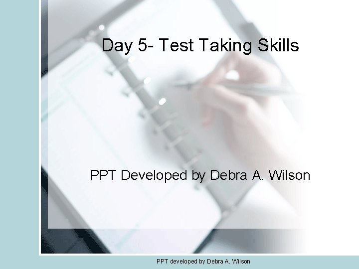 Day 5 - Test Taking Skills PPT Developed by Debra A. Wilson PPT developed