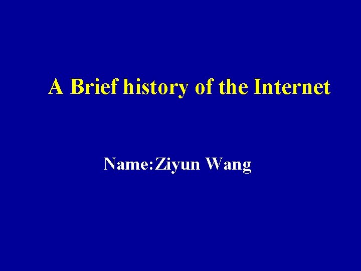 A Brief history of the Internet Name: Ziyun Wang 