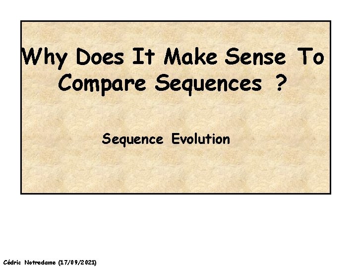 Why Does It Make Sense To Compare Sequences ? Sequence Evolution Cédric Notredame (17/09/2021)