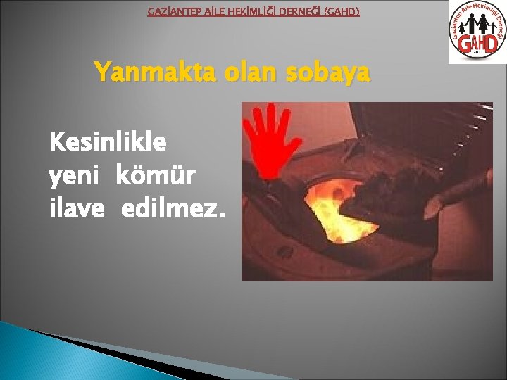 GAZİANTEP AİLE HEKİMLİĞİ DERNEĞİ (GAHD) Yanmakta olan sobaya Kesinlikle yeni kömür ilave edilmez. 