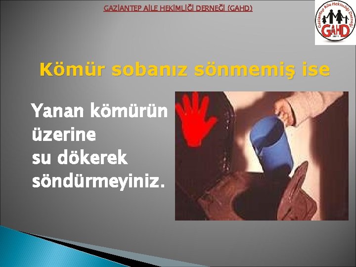 GAZİANTEP AİLE HEKİMLİĞİ DERNEĞİ (GAHD) Kömür sobanız sönmemiş ise Yanan kömürün üzerine su dökerek