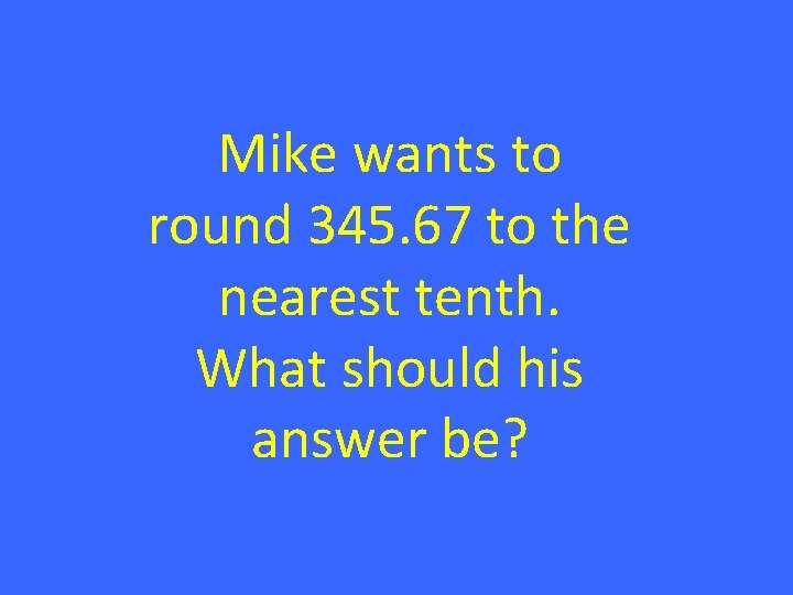 Mike wants to round 345. 67 to the nearest tenth. What should his answer