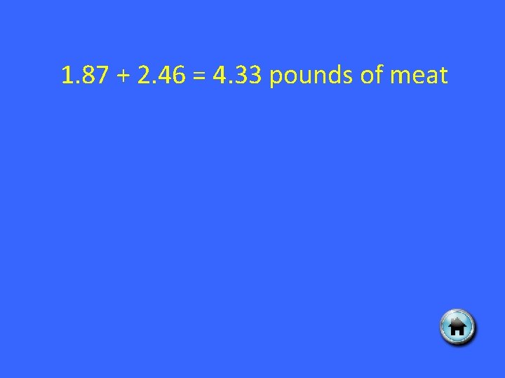 1. 87 + 2. 46 = 4. 33 pounds of meat 