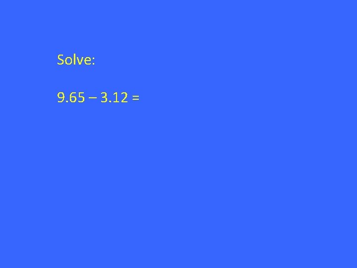Solve: 9. 65 – 3. 12 = 