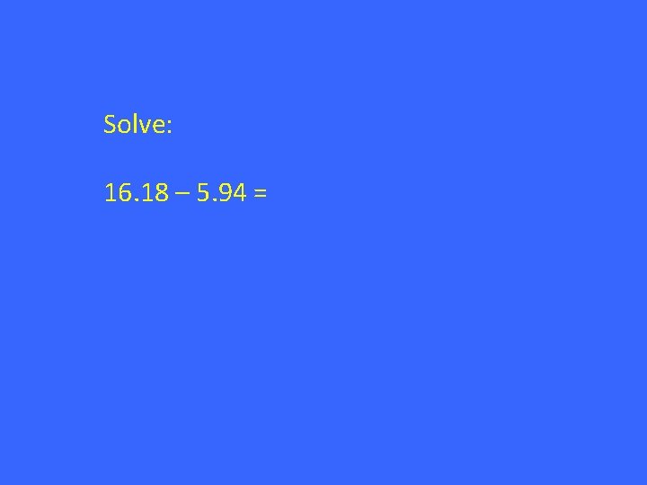 Solve: 16. 18 – 5. 94 = 