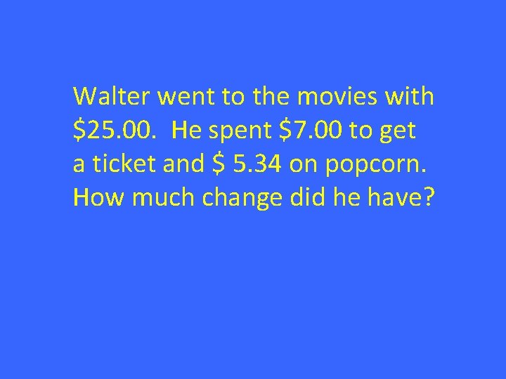 Walter went to the movies with $25. 00. He spent $7. 00 to get