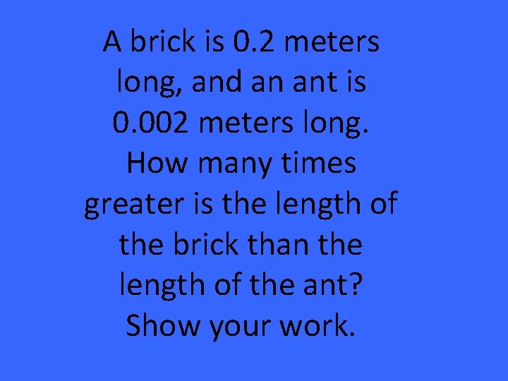 A brick is 0. 2 meters long, and an ant is 0. 002 meters