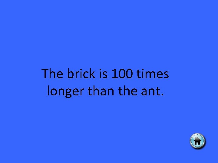 The brick is 100 times longer than the ant. 