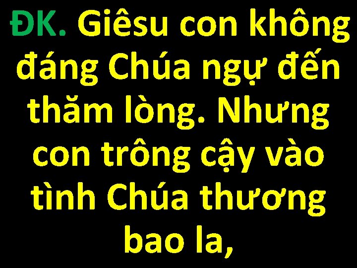 ĐK. Giêsu con không đáng Chúa ngự đến thăm lòng. Nhưng con trông cậy