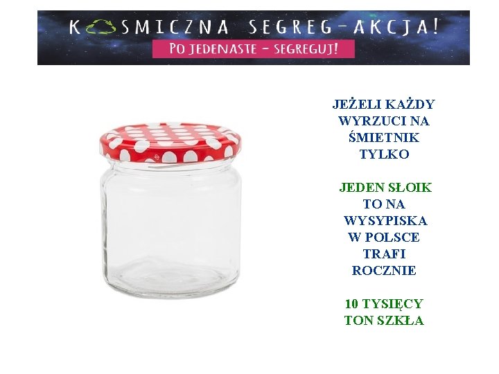 JEŻELI KAŻDY WYRZUCI NA ŚMIETNIK TYLKO JEDEN SŁOIK TO NA WYSYPISKA W POLSCE TRAFI