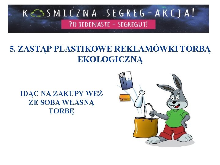 5. ZASTĄP PLASTIKOWE REKLAMÓWKI TORBĄ EKOLOGICZNĄ IDĄC NA ZAKUPY WEŹ ZE SOBĄ WŁASNĄ TORBĘ