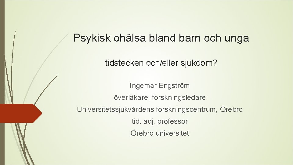 Psykisk ohälsa bland barn och unga tidstecken och/eller sjukdom? Ingemar Engström överläkare, forskningsledare Universitetssjukvårdens