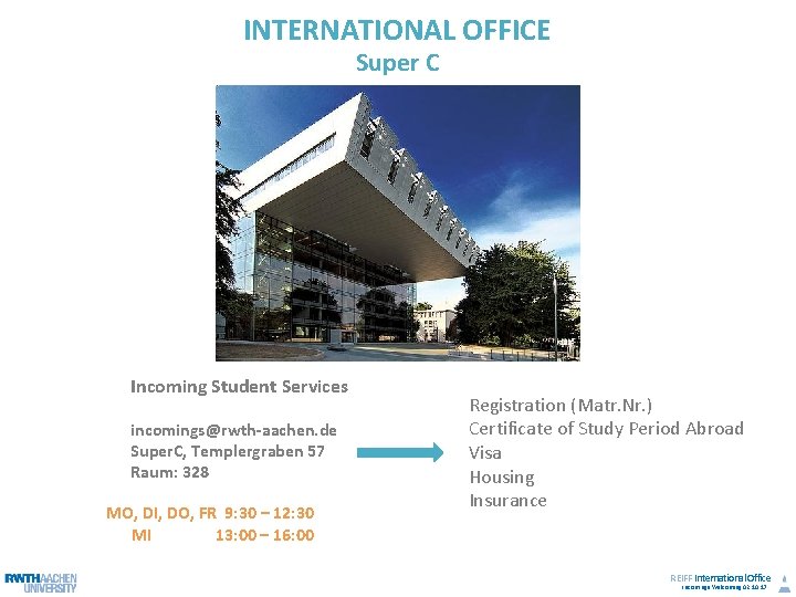 INTERNATIONAL OFFICE Super C Incoming Student Services incomings@rwth-aachen. de Super. C, Templergraben 57 Raum: