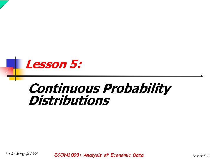 Lesson 5: Continuous Probability Distributions Ka-fu Wong © 2004 ECON 1003: Analysis of Economic