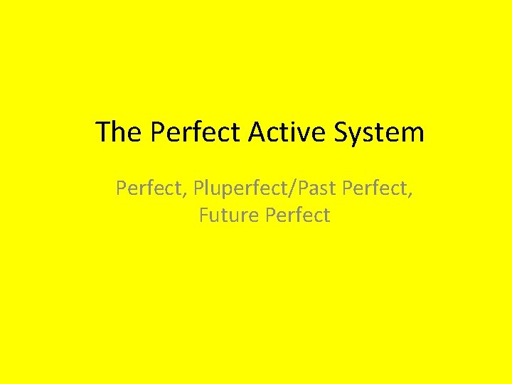 The Perfect Active System Perfect, Pluperfect/Past Perfect, Future Perfect 