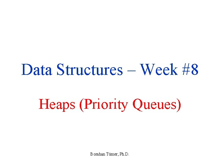 Data Structures – Week #8 Heaps (Priority Queues) Borahan Tümer, Ph. D. 