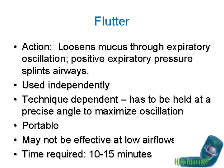 Flutter • Action: Loosens mucus through expiratory oscillation; positive expiratory pressure splints airways. •
