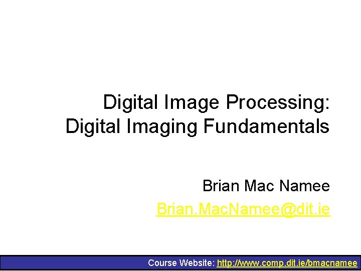 Digital Image Processing: Digital Imaging Fundamentals Brian Mac Namee Brian. Mac. Namee@dit. ie Course