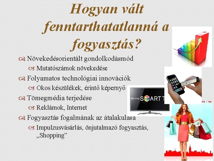 Hogyan vált fenntarthatatlanná a fogyasztás? Növekedésorientált gondolkodásmód Mutatószámok növekedése Folyamatos technológiai innovációk Okos készülékek,